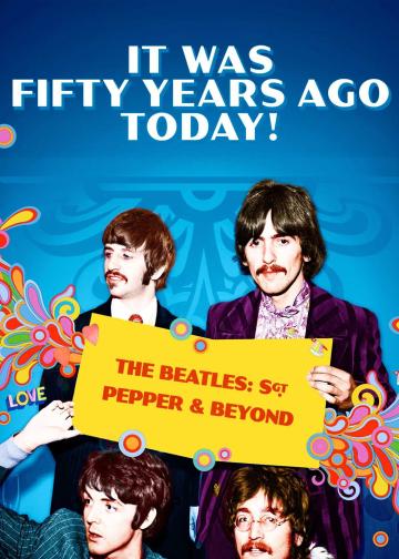 It Was Fifty Years Ago Today! The Beatles: Sgt. Pepper & Beyond